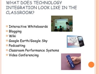 WHAT DOES TECHNOLOGY INTEGRATION LOOK LIKE IN THE CLASSROOM? Interactive Whiteboards Blogging Wiki Google Earth/Google Sky Podcasting Classroom Performance Systems Video Conferencing 