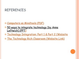 REFERENCES Computers as Mindtools (PDF) 50 ways to integrate technology [by Anne Leftwich] (PPT ) Technology Integration: Part 1 & Part 2 (Website Link) The Technology Rich Classroom (Website Link) 