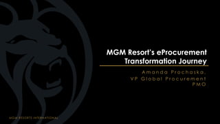 MGM RESORTS INTERNATIONAL
A m a n d a P r o c h a s k a ,
V P G l o b a l P r o c u r e m e n t
P M O
MGM Resort’s eProcurement
Transformation Journey
 