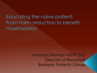 Educating the naïve patient: From harm reduction to benefit maximization Amanda Reiman MSW PhD Director of Research Berkeley Patients Group 