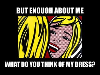 BUT ENOUGH ABOUT ME
WHAT DO YOU THINK OF MY DRESS?
 
