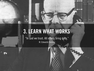 3. LEARN WHAT WORKS
“In God we trust. All others bring data.”
W. Edwards Deming
 