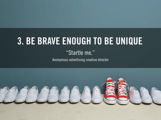 3. BE BRAVE ENOUGH TO BE UNIQUE
“Startle me.”
Anonymous advertising creative director
 