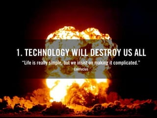 1. TECHNOLOGY WILL DESTROY US ALL
“Life is really simple, but we insist on making it complicated.”
Confucius
 