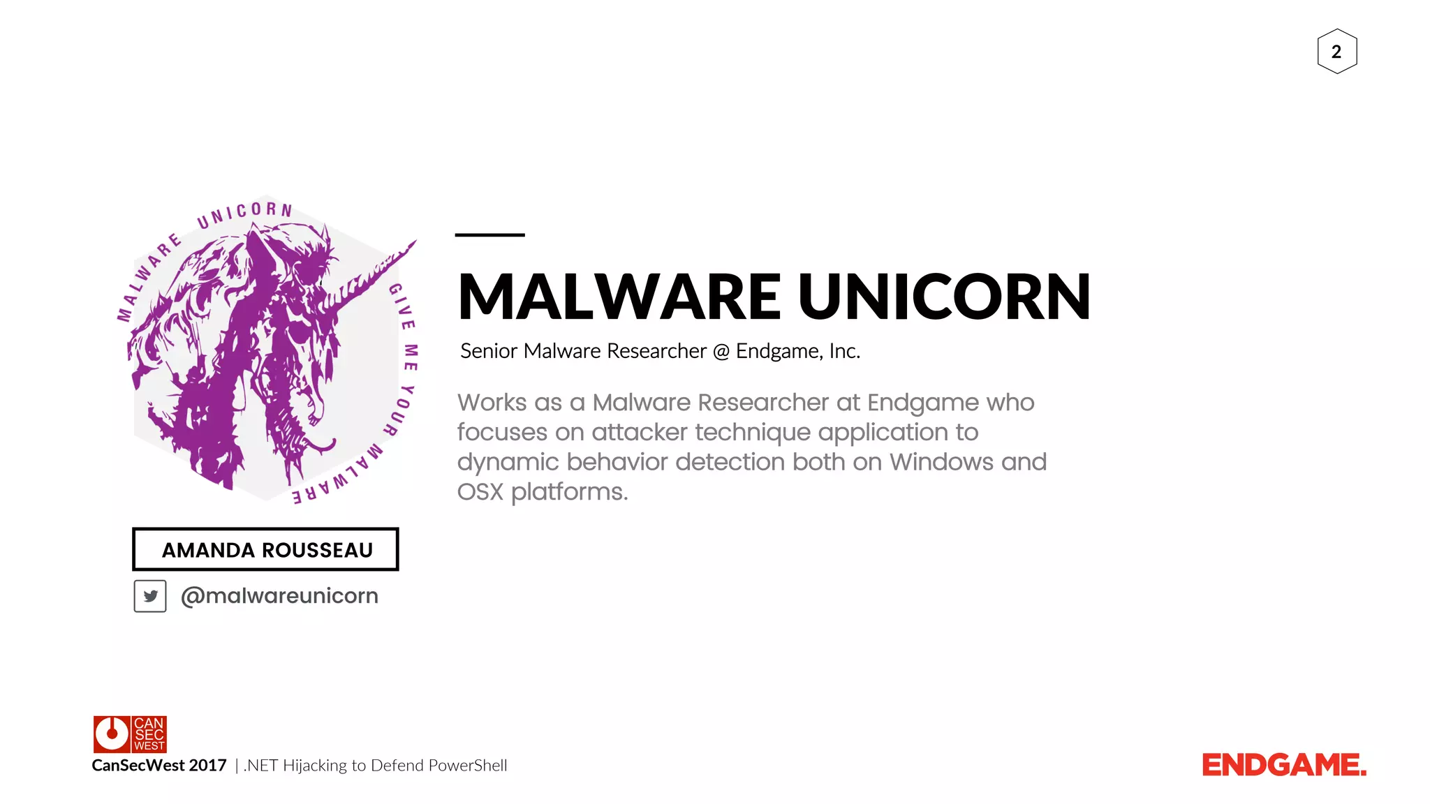 CanSecWest 2017 | .NET Hijacking to Defend PowerShell
2
AMANDA ROUSSEAU
MALWARE UNICORN
Senior Malware Researcher @ Endgame, Inc.
Works as a Malware Researcher at Endgame who
focuses on attacker technique application to
dynamic behavior detection both on Windows and
OSX platforms.
@malwareunicorn
 