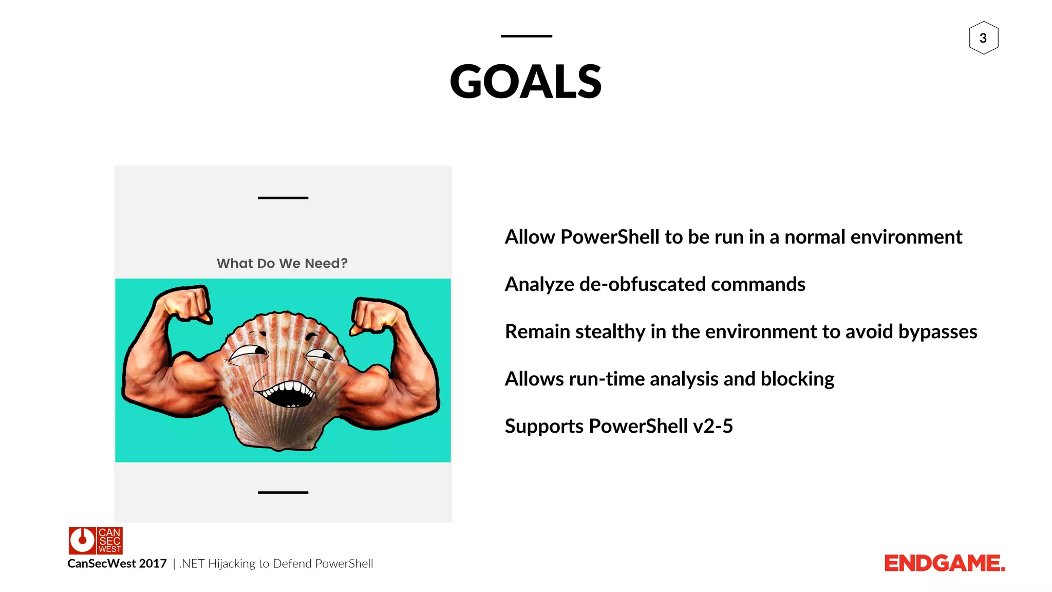 CanSecWest 2017 | .NET Hijacking to Defend PowerShell
3
GOALS
Allow PowerShell to be run in a normal environment
Analyze de-obfuscated commands
Remain stealthy in the environment to avoid bypasses
Allows run-time analysis and blocking
Supports PowerShell v2-5
STEALTHY,
RUN-TIME
MONITORING.
What Do We Need?
 