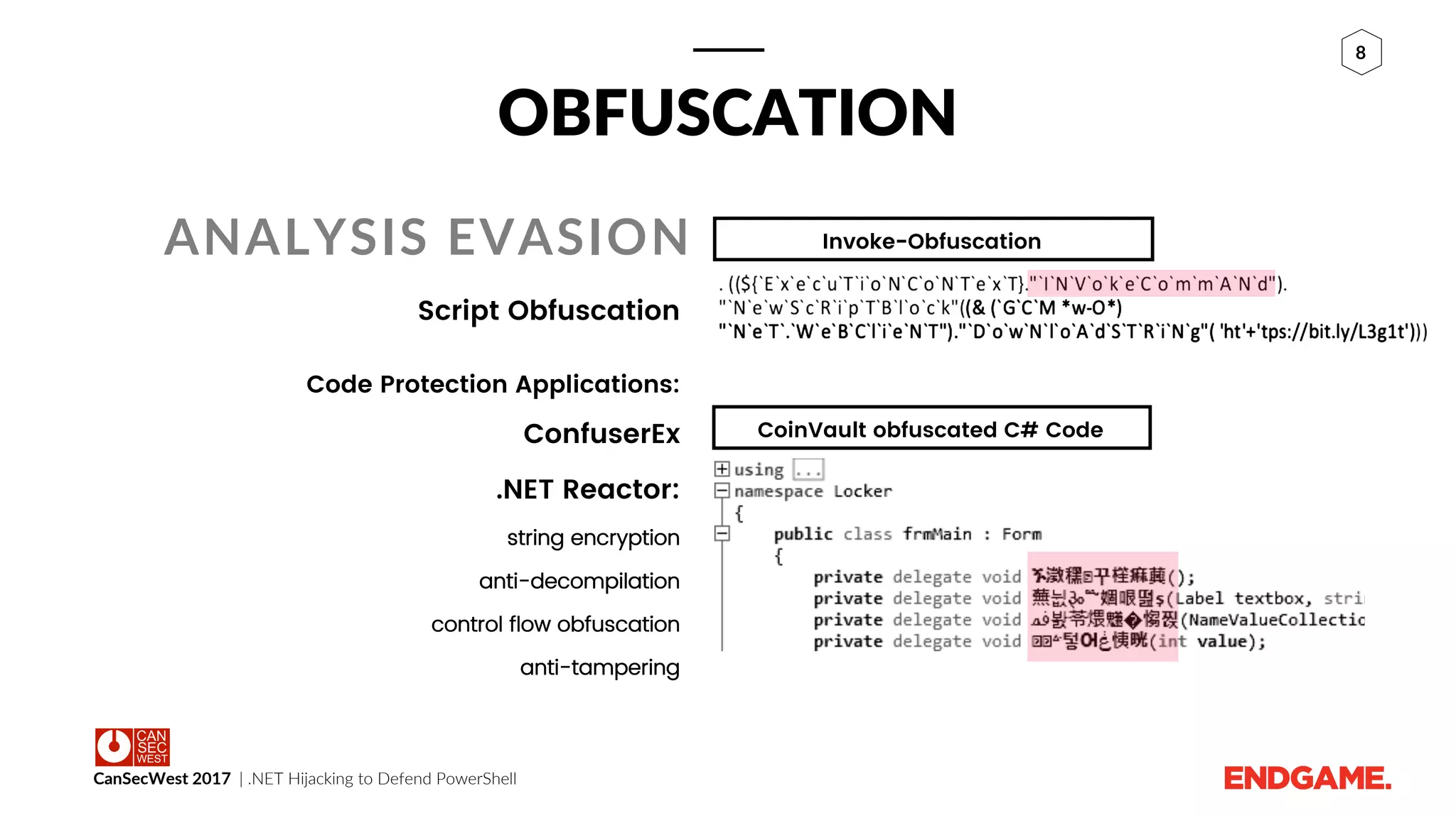 CanSecWest 2017 | .NET Hijacking to Defend PowerShell
8
OBFUSCATION
ANALYSIS EVASION
Script Obfuscation
Code Protection Applications:
ConfuserEx
.NET Reactor:
string encryption
anti-decompilation
control flow obfuscation
anti-tampering
Invoke-Obfuscation
CoinVault obfuscated C# Code
 