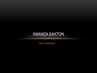 AMANDA SAXTON
  Intro 2 Computers
 