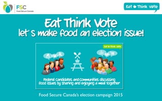 Eat Think Vote
let’s make food an election issue!
Food Secure Canada’s election campaign 2015
 