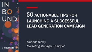 INBOUND15
50 ACTIONABLE TIPS FOR
LAUNCHING A SUCCESSFUL
LEAD GENERATION CAMPAIGN
Amanda Sibley
Marketing Manager, HubSpot
 