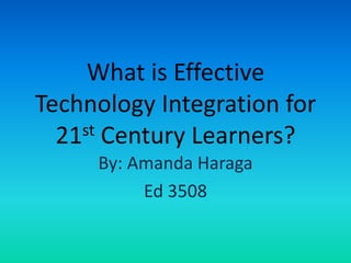 What is Effective Technology Integration for 21st Century Learners? By: Amanda Haraga Ed 3508 