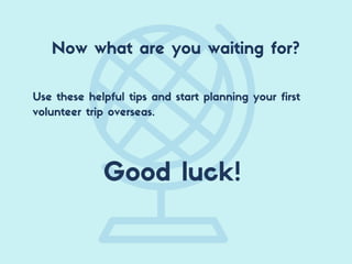 Use these helpful tips and start planning your first
volunteer trip overseas.
Good luck!
Now what are you waiting for?
 
