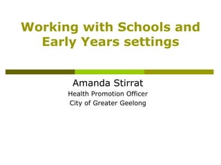 Working with Schools and
  Early Years settings


       Amanda Stirrat
      Health Promotion Officer
      City of Greater Geelong
 