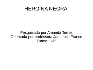 HEROÍNA NEGRA
Pesquisado por Amanda Terres
Orientada por professora Jaqueline Franco
Turma: C32
 