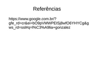 Referências
https://www.google.com.br/?
gfe_rd=cr&ei=bO9pVMWPEISj8wfO6YHYCg&g
ws_rd=ssl#q=l%C3%A9lia+gonzalez
 