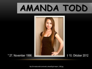 AMANDA TODD
http://24.media.tumblr.com/tumblr_mbwoikExgh1rairjso1_1280.jpg
* 27. November 1996 † 10. Oktober 2012
 