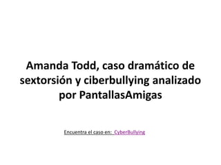 Amanda Todd, caso dramático de
sextorsión y ciberbullying analizado
por PantallasAmigas
Encuentra el caso en: www. CyberBullying.com
 