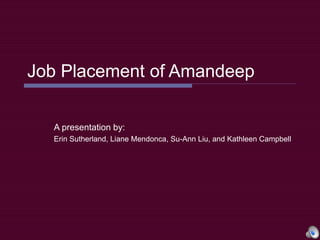 Job Placement of Amandeep
A presentation by:
Erin Sutherland, Liane Mendonca, Su-Ann Liu, and Kathleen Campbell
 