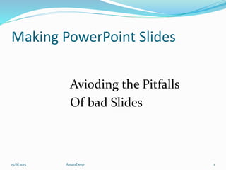 Making PowerPoint Slides
Avioding the Pitfalls
Of bad Slides
15/6/2015 1AmanDeep
 