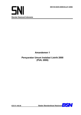 SNI 04-0225-2000/Amd1-2006




Standar Nasional Indonesia




                             Amandemen 1

                Persyaratan Umum Instalasi Listrik 2000
                             (PUIL 2000)




ICS 91.140.50                  Badan Standardisasi Nasional
 