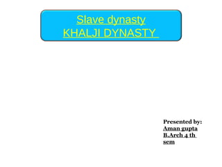Slave dynasty
KHALJI DYNASTY
Presented by:
Aman gupta
B.Arch 4 th
sem
 