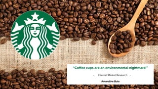 “Coffee cups are an environmental nightmare!”
- Internet Market Research -
Amandine Bula
 