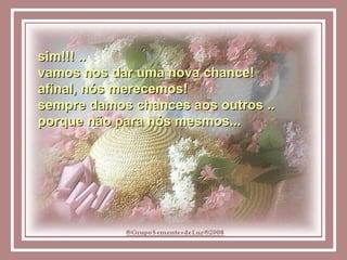 sim!!! ..  vamos nos dar uma nova chance! afinal, nós merecemos! sempre damos chances aos outros ..  porque não para nós mesmos... 