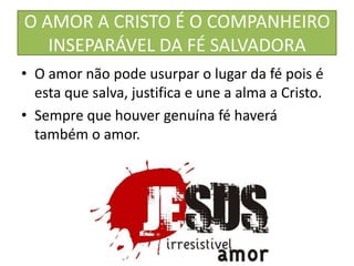 O AMOR A CRISTO É O COMPANHEIRO
INSEPARÁVEL DA FÉ SALVADORA
• O amor não pode usurpar o lugar da fé pois é
esta que salva, justifica e une a alma a Cristo.
• Sempre que houver genuína fé haverá
também o amor.

 