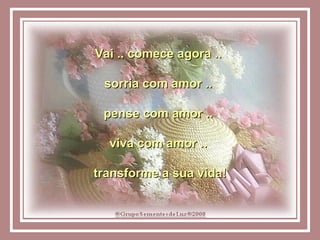 Vai .. comece agora ..  sorria com amor ..  pense com amor ..  viva com amor ..  transforme a sua vida! 