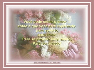 Você pode sentir o amor ... então o que você está esperando  para senti-lo para amar! Para se permitir amar muito. Para ser amado! 