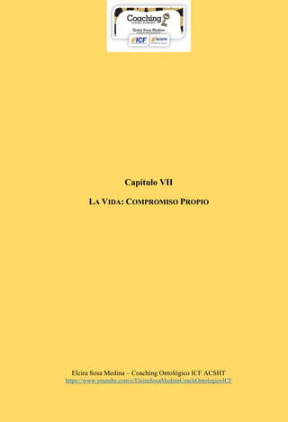 Elcira Sosa Medina – Coaching Ontológico ICF ACSHT
https://www.youtube.com/c/ElciraSosaMedinaCoachOntologicoICF
Capítulo VII
LA VIDA: COMPROMISO PROPIO
 