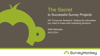 The Secret 
to Successful Survey Projects 
DIY Consumer Research: Getting the information 
you need to make solid marketing decisions 
AMA Nebraska 
AUG 2014 
 