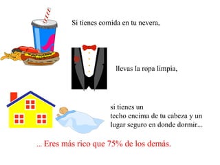 Si tienes comida en tu nevera,  llevas la ropa limpia,  si tienes un techo encima de tu cabeza y un lugar seguro en donde dormir...  ...  Eres más rico que 75% de los demás. 