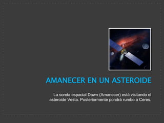 Amanecer en un Asteroide La sonda espacial Dawn (Amanecer) está visitando el asteroide Vesta. Posteriormente pondrá rumbo a Ceres. 