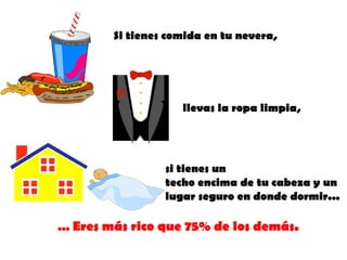 Si tienes comida en tu nevera,




                     llevas la ropa limpia,




                  si tienes un
                  techo encima de tu cabeza y un
                  lugar seguro en donde dormir...

... Eres más rico que 75% de los demás.
 