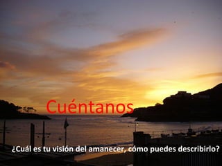 Cuéntanos
¿Cuál es tu visión del amanecer, cómo puedes describirlo?
