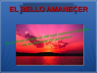 EL BELLO AMANECEREL BELLO AMANECER
Es un lindo amanecer del cual podemos disfrutar
de las bellezas del amanecer.
 