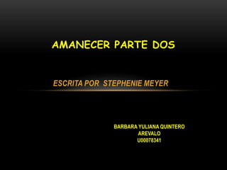 AMANECER PARTE DOS


ESCRITA POR STEPHENIE MEYER




              BARBARA YULIANA QUINTERO
                      AREVALO
                     U00078341
 