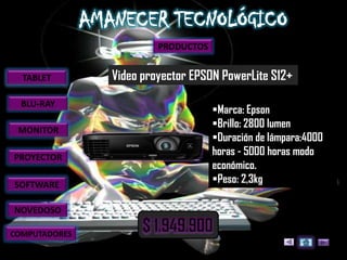 PRODUCTOS


  TABLET       Video proyector EPSON PowerLite S12+
  BLU-RAY
                                    Marca: Epson
                                    Brillo: 2800 lumen
 MONITOR
                                    Duración de lámpara:4000
PROYECTOR
                                    horas - 5000 horas modo
                                    económico.
SOFTWARE
                                    Peso: 2,3kg

NOVEDOSO

COMPUTADORES
 