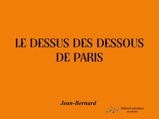Défilement automatique
ou manuel
LE DESSUS DES DESSOUS
DE PARIS
Jean-Bernard
 