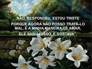 NÃO, RESPONDEU, ESTOU TRISTE
PORQUE AGORA NÃO POSSO TRATÁ-LO
MAL. É A MINHA MANEIRA DE AMAR,
ELE SABIA DISSO, E GOSTAVA”.

 