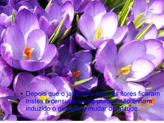 ●

Depois que o jardineiro saiu, as flores ficaram
tristes e censuraram-se porque não tinham
induzido o girassol a mudar de atitude.

 