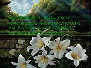 NÃO, RESPONDEU, ESTOU TRISTE
PORQUE AGORA NÃO POSSO TRATÁ-LO
MAL. É A MINHA MANEIRA DE AMAR,
ELE SABIA DISSO, E GOSTAVA”.

 