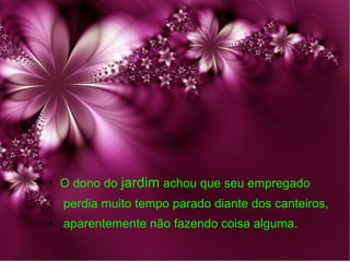 ●

O dono do jardim achou que seu empregado

●

perdia muito tempo parado diante dos canteiros,

●

aparentemente não fazendo coisa alguma.

 