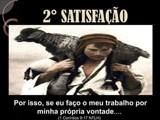2° SATISFAÇÃOPor isso, se eu faço o meu trabalho por minha própria vontade....(1 Coríntios 9:17 NTLH)