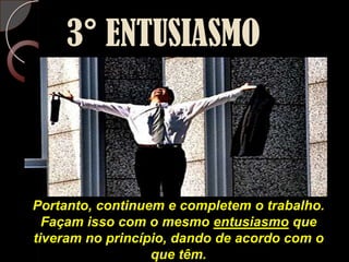3° ENTUSIASMOPortanto, continuem e completem o trabalho. Façam isso com o mesmo entusiasmo que tiveram no princípio, dando de acordo com o que têm.(2 Coríntios 8:11 NTLH)