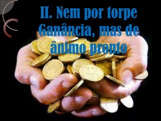 II. Nem por torpe Ganância, mas de ânimo pronto
