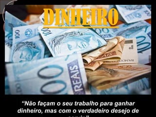 DINHEIRO“Não façam o seu trabalho para ganhar dinheiro, mas com o verdadeiro desejo de servir.”