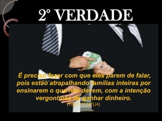 2° VERDADEÉ preciso fazer com que eles parem de falar, pois estão atrapalhando famílias inteiras por ensinarem o que não devem, com a intenção vergonhosa de ganhar dinheiro.(Tito 1:11 NTLH)