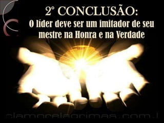 2° CONCLUSÃO:O líder deve ser um imitador de seu mestre na Honra e na Verdade